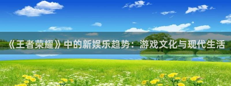 伟德国际1946平台开户链接：《王者荣耀》中的新娱乐趋势：游戏文化与现代生活