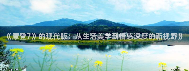 伟德国际1946凯捷平台：《摩登7》的现代版：从生活美学到情感深度的新视野》