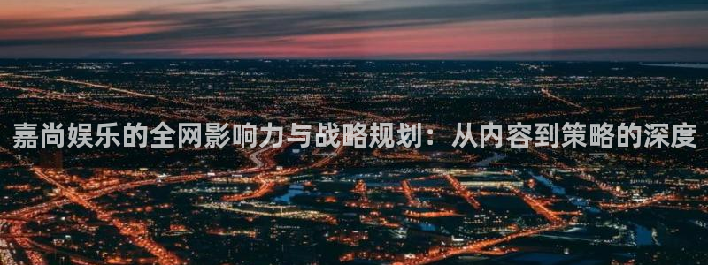 伟德国际1946体育4：嘉尚娱乐的全网影响力与战略规划：从内容到策略的深度