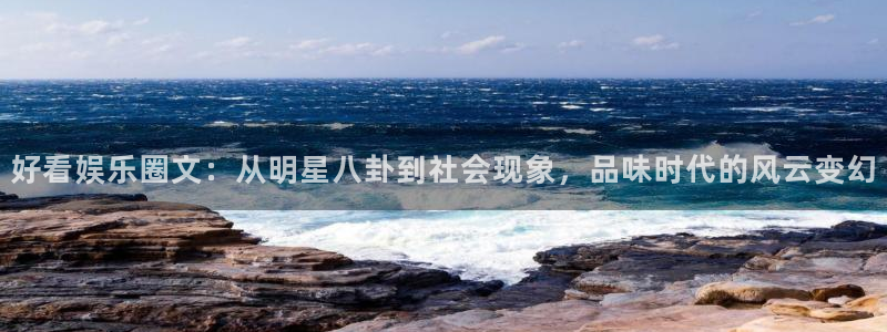 伟德国际1946f平台注册：好看娱乐圈文：从明星八卦到社会现象，品味时代的风云变