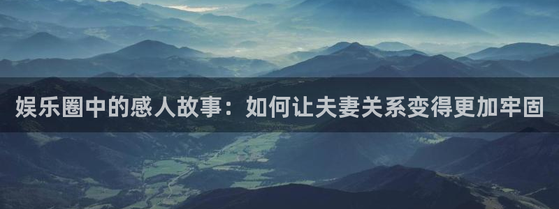 伟德国际1946凯捷平台注册链接：娱乐圈中的感人故事：如何让夫妻关系变得更加牢固