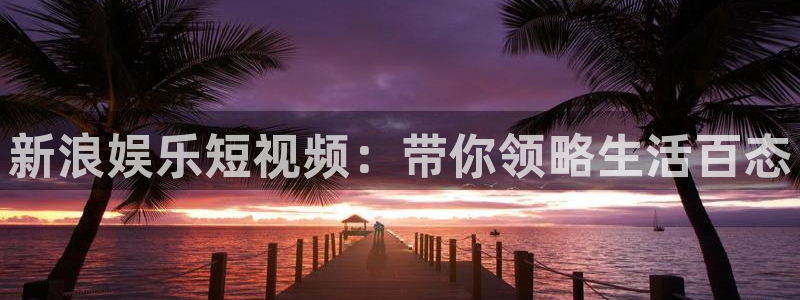 伟德国际1946体育凯捷登陆：新浪娱乐短视频：带你领略生活百态