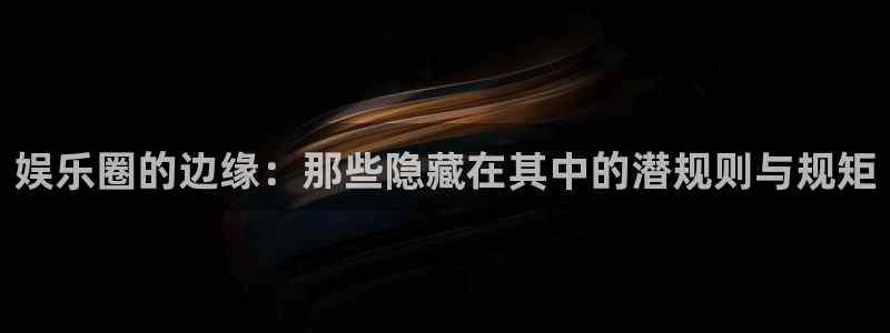 伟德国际1946凯捷平台注册链接：娱乐圈的边缘：那些隐藏在其中的潜规则与规矩
