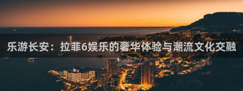 伟德国际1946体育代理：乐游长安：拉菲6娱乐的奢华体验与潮流文化交融
