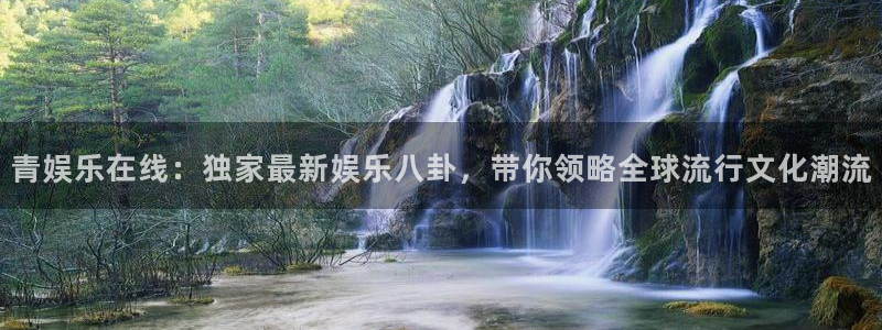 伟德国际1946平台招商：青娱乐在线：独家最新娱乐八卦，带你领略全球流行文化潮流