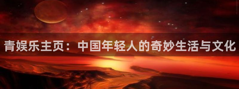 伟德国际19462体育登录入口：青娱乐主页：中国年轻人的奇妙生活与文化
