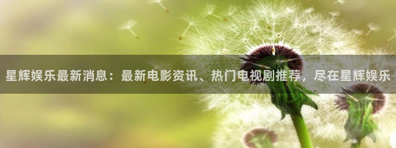 伟德国际1946体育官网入口登录：星辉娱乐最新消息：最新电影资讯、热门电视剧推荐