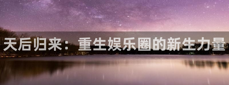 伟德国际1946f平台注册：天后归来：重生娱乐圈的新生力量