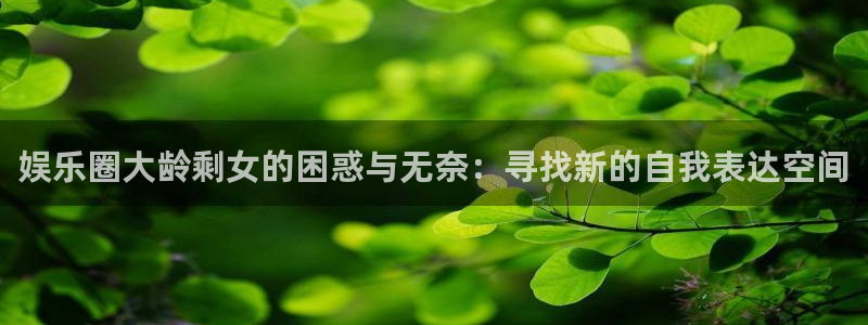 伟德国际1946：娱乐圈大龄剩女的困惑与无奈：寻找新的自我表达空间