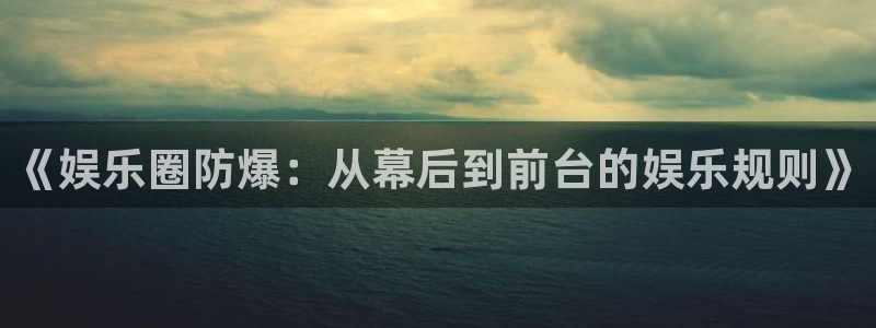 伟德国际19464官网：《娱乐圈防爆：从幕后到前台的娱乐规则》