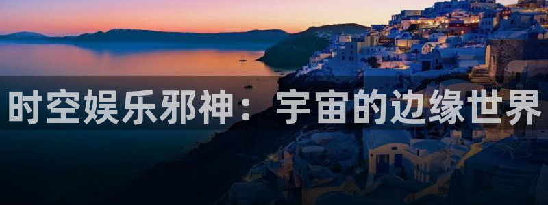 伟德国际1946体育老板是谁：时空娱乐邪神：宇宙的边缘世界