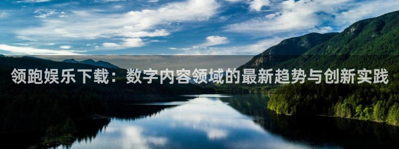 伟德国际1946体育官网入口登录：领跑娱乐下载：数字内容领域的最新趋势与创新实践