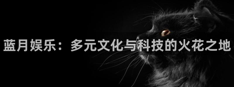 伟德国际1946平台开户链接：蓝月娱乐：多元文化与科技的火花之地