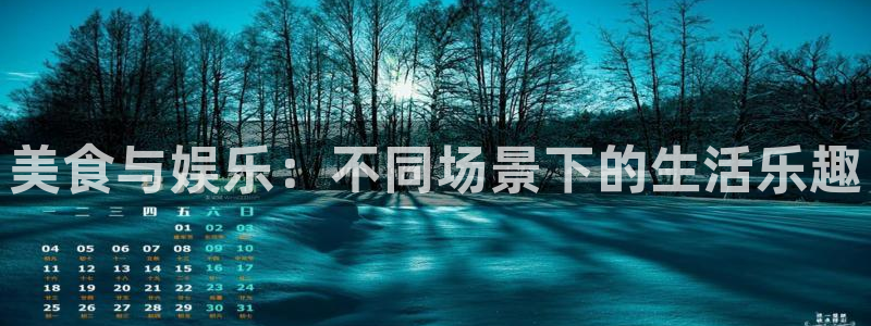伟德国际1946平台主管：美食与娱乐：不同场景下的生活乐趣
