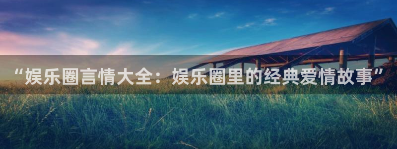 伟德国际1946体育3在线注册：“娱乐圈言情大全：娱乐圈里的经典爱情故事”