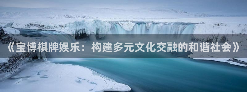 伟德国际19464：《宝博棋牌娱乐：构建多元文化交融的和谐社会》