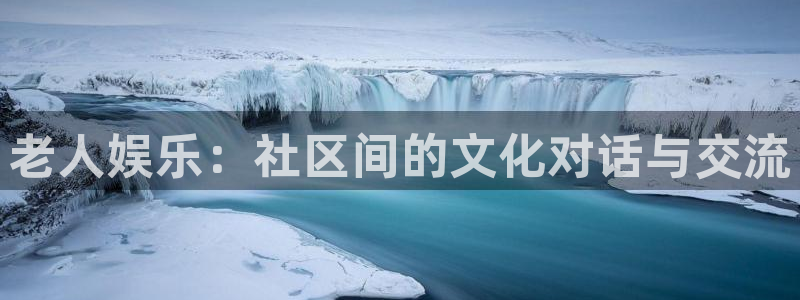 伟德国际1946体育代理：老人娱乐：社区间的文化对话与交流