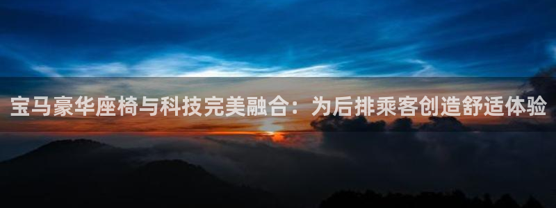 伟德国际1946体育注册代理：宝马豪华座椅与科技完美融合：为后排乘客创造舒适体验