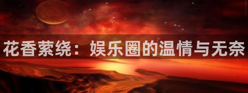 伟德国际19462体育登录入口：花香萦绕：娱乐圈的温情与无奈
