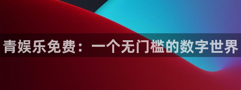 伟德国际19465注册：青娱乐免费：一个无门槛的数字世界