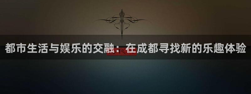 伟德国际1946平台开户链接：都市生活与娱乐的交融：在成都寻找新的乐趣体验