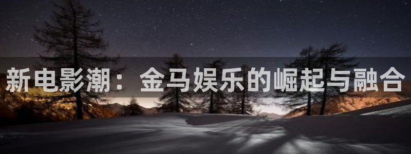 伟德国际1946体育f开号：新电影潮：金马娱乐的崛起与融合